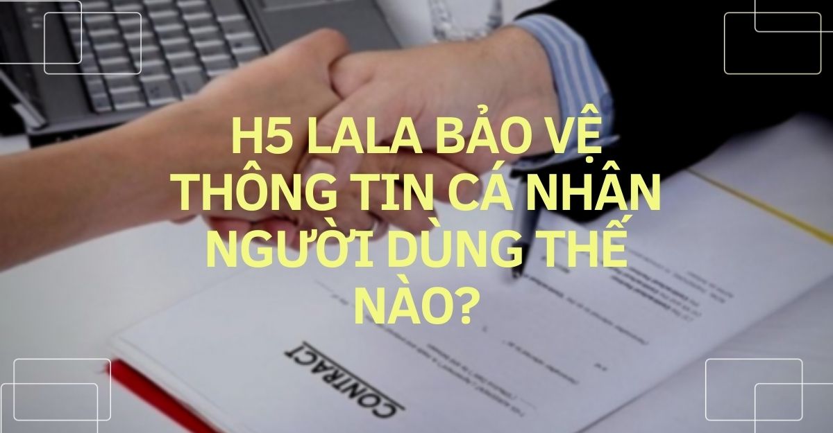 H5 lala bảo vệ thông tin cá nhân người dùng thế nào?
